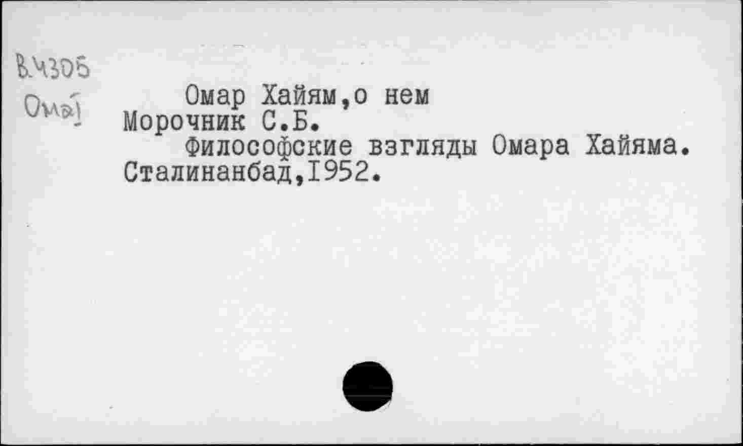 ﻿
Омар Хайям,о нем Морочник С.Б.
Философские взгляды Омара Хайяма. Сталинанбад,1952.